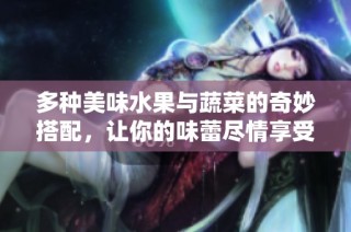 多种美味水果与蔬菜的奇妙搭配，让你的味蕾尽情享受