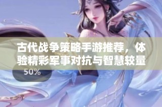 古代战争策略手游推荐，体验精彩军事对抗与智慧较量