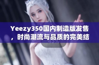 Yeezy350国内制造版发售，时尚潮流与品质的完美结合