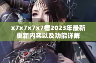 x7x7x7x7槽2023年最新更新内容以及功能详解