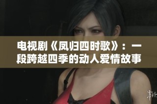 电视剧《凤归四时歌》：一段跨越四季的动人爱情故事解析