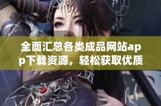 全面汇总各类成品网站app下载资源，轻松获取优质服务