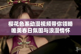 樱花色系动漫视频带你领略唯美春日氛围与浪漫情怀