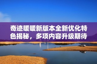 奇迹暖暖新版本全新优化特色揭秘，多项内容升级期待你的体验