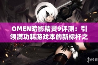 OMEN暗影精灵9评测：引领满功耗游戏本的新标杆之路