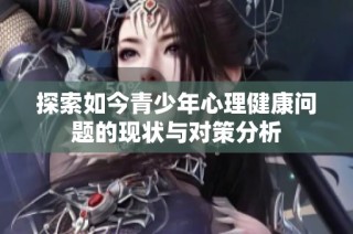 探索如今青少年心理健康问题的现状与对策分析