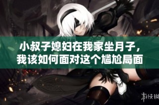小叔子媳妇在我家坐月子，我该如何面对这个尴尬局面