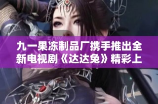 九一果冻制品厂携手推出全新电视剧《达达兔》精彩上线！