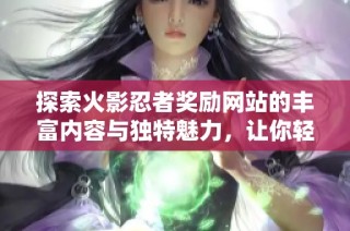探索火影忍者奖励网站的丰富内容与独特魅力，让你轻松获取丰厚回报