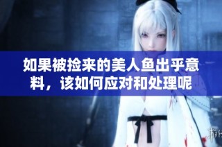 如果被捡来的美人鱼出乎意料，该如何应对和处理呢