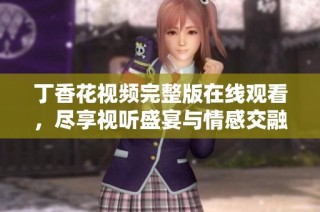 丁香花视频完整版在线观看，尽享视听盛宴与情感交融