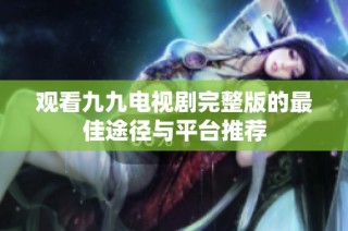 观看九九电视剧完整版的最佳途径与平台推荐