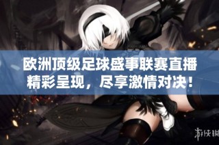 欧洲顶级足球盛事联赛直播精彩呈现，尽享激情对决！