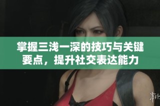 掌握三浅一深的技巧与关键要点，提升社交表达能力