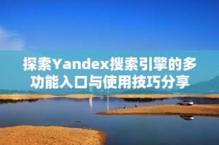 探索Yandex搜索引擎的多功能入口与使用技巧分享