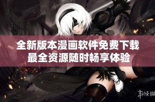 全新版本漫画软件免费下载 最全资源随时畅享体验
