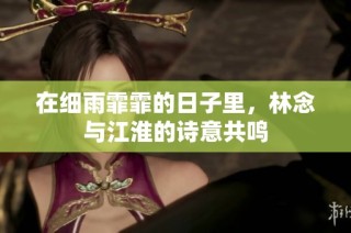 在细雨霏霏的日子里，林念与江淮的诗意共鸣
