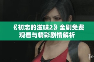 《初恋的滋味2》全剧免费观看与精彩剧情解析