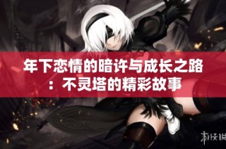 年下恋情的暗许与成长之路：不灵塔的精彩故事