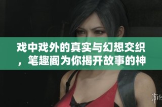 戏中戏外的真实与幻想交织，笔趣阁为你揭开故事的神秘面纱