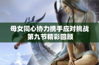 母女同心协力携手应对挑战 第九节精彩回顾