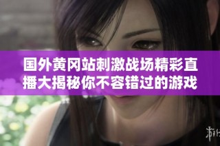 国外黄冈站刺激战场精彩直播大揭秘你不容错过的游戏盛事