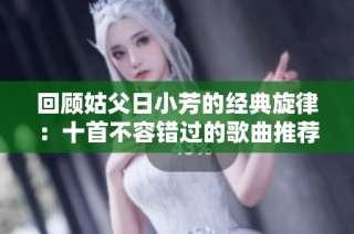 回顾姑父日小芳的经典旋律：十首不容错过的歌曲推荐