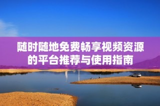 随时随地免费畅享视频资源的平台推荐与使用指南