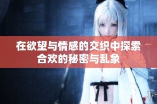 在欲望与情感的交织中探索合欢的秘密与乱象