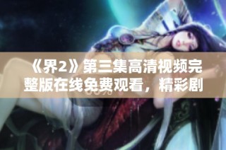 《界2》第三集高清视频完整版在线免费观看，精彩剧情不容错过！