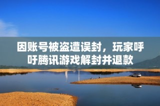 因账号被盗遭误封，玩家呼吁腾讯游戏解封并退款