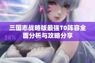 三国志战略版最强T0阵容全面分析与攻略分享