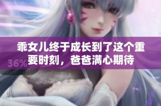 乖女儿终于成长到了这个重要时刻，爸爸满心期待