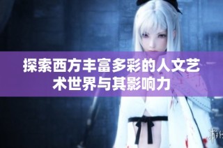 探索西方丰富多彩的人文艺术世界与其影响力