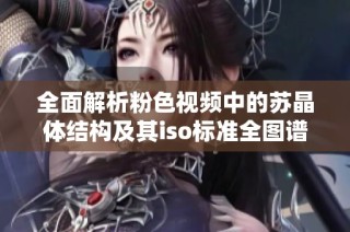 全面解析粉色视频中的苏晶体结构及其iso标准全图谱
