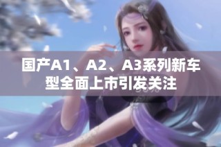 国产A1、A2、A3系列新车型全面上市引发关注