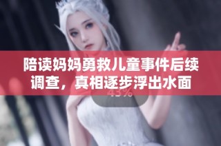 陪读妈妈勇救儿童事件后续调查，真相逐步浮出水面