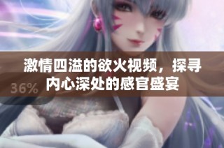 激情四溢的欲火视频，探寻内心深处的感官盛宴