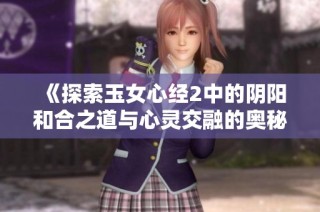 《探索玉女心经2中的阴阳和合之道与心灵交融的奥秘》