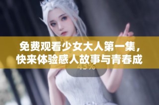 免费观看少女大人第一集，快来体验感人故事与青春成长之旅