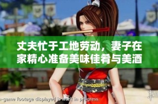 丈夫忙于工地劳动，妻子在家精心准备美味佳肴与美酒