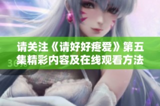 请关注《请好好疼爱》第五集精彩内容及在线观看方法揭秘