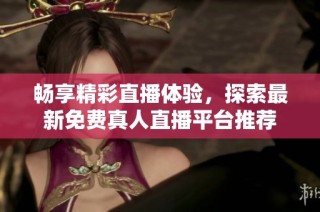 畅享精彩直播体验，探索最新免费真人直播平台推荐