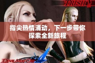 指尖热情涌动，下一步带你探索全新旅程
