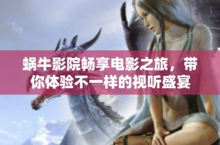 蜗牛影院畅享电影之旅，带你体验不一样的视听盛宴