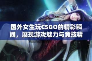 国外女生玩CSGO的精彩瞬间，展现游戏魅力与竞技精神