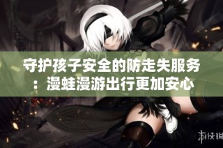 守护孩子安全的防走失服务：漫蛙漫游出行更加安心