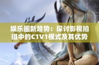 娱乐圈新趋势：探讨影视拍摄中的C1V1模式及其优势
