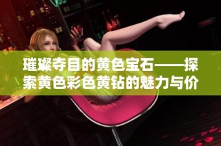 璀璨夺目的黄色宝石——探索黄色彩色黄钻的魅力与价值