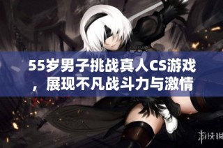 55岁男子挑战真人CS游戏，展现不凡战斗力与激情